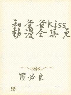 和爸爸kiss动漫全集免费观看