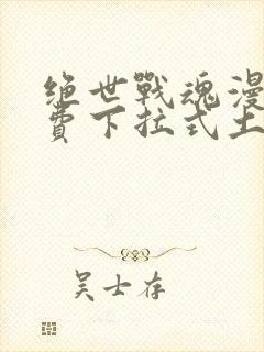 绝世战魂漫画免费下拉式土豪漫画