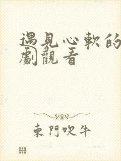 遇见心软的神短剧观看