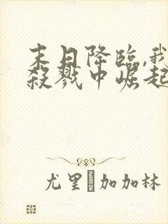 末日降临,我从杀戮中崛起下载txt