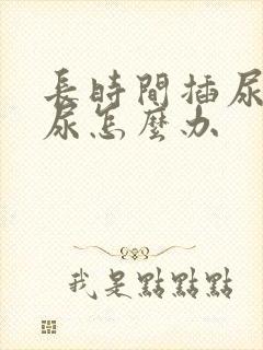 长时间插尿管漏尿怎么办