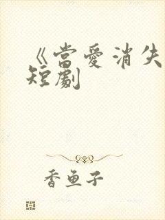 《当爱消失时》短剧