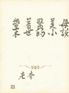 带着医美母亲闯末世的小说