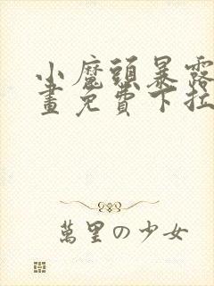 小魔头暴露啦漫画免费下拉式阅读全集