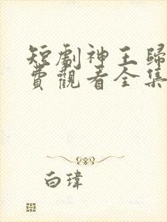 短剧神王归来免费观看全集