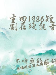 重回1986短剧在线观看全集免费
