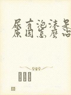 尿有泡沫是什么原因怎么治疗