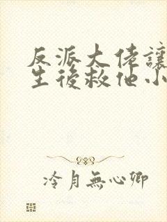 反派大佬让我重生后救他小说免费阅读