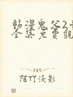 动漫鬼父2爱莉全集免费观看