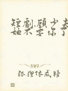 短剧.顾少夫人她不要你了