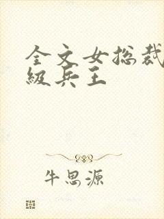 全文女总裁的超级兵王