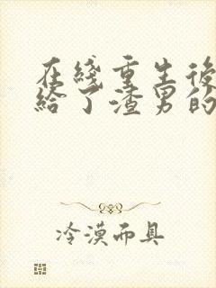 在线重生后我嫁给了渣男的死对头