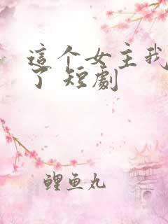 这个女主我不当了 短剧