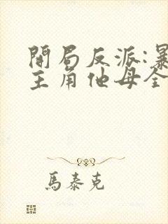 开局反派:暴草主角他母全文阅读