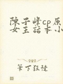 陈子峰cp原创女主话本小说