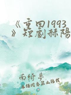 《重回1993》短剧赫阳免费观看