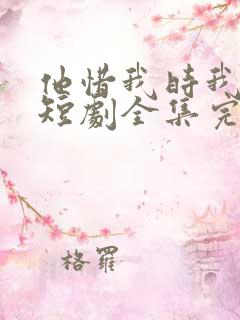 他惜我时我别离短剧全集完整版