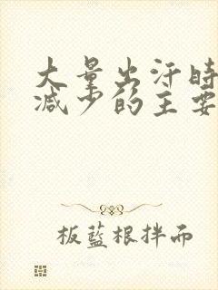 大量出汗时尿量减少的主要原因是