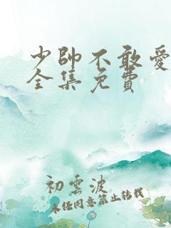 少帅不敢爱短剧全集免费