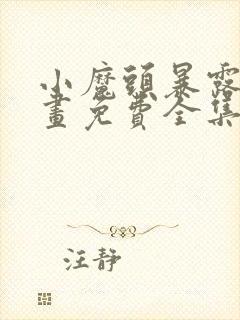 小魔头暴露啦漫画免费全集下拉式