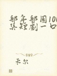 那年那团100集短剧一口气看完