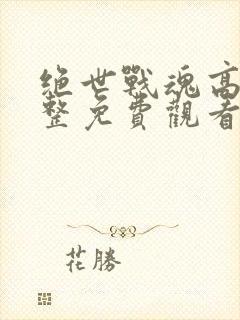 绝世战魂高清完整免费观看