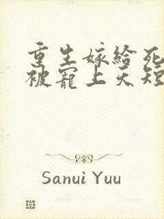 重生嫁给死对头被宠上天短剧