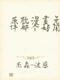 原耽漫画免费软件哪个好用