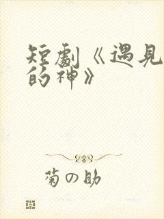 短剧《遇见心软的神》