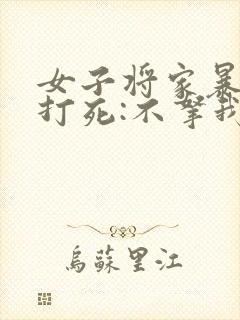 女子将家暴丈夫打死:不拿我当人