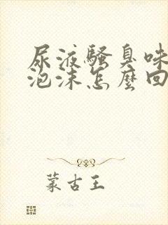 尿液骚臭味大有泡沫怎么回事