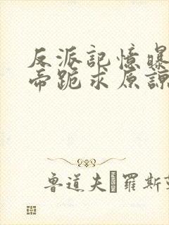 反派记忆曝光女帝跪求原谅小说无弹窗