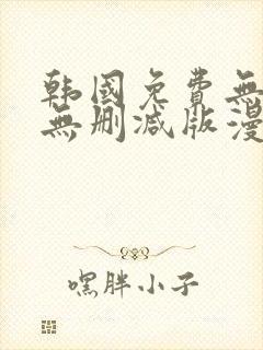 韩国免费无遮羞无删减版漫画