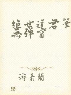 绝世道君笔趣阁无弹窗
