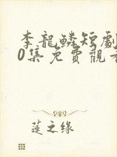 李龙鳞短剧100集免费观看