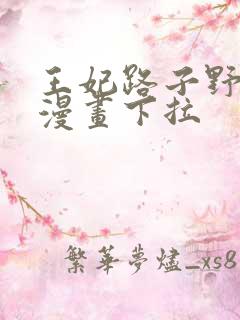 王妃路子野得宠漫画下拉
