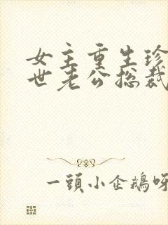 女主重生珍惜前世老公总裁甜宠文