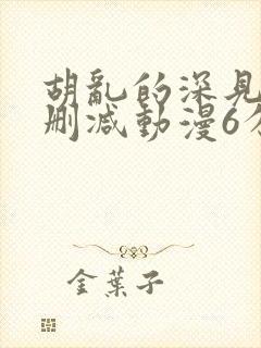 胡乱的深见君无删减动漫6分钟