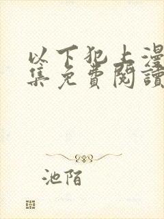 以下犯上漫画全集免费阅读下拉式