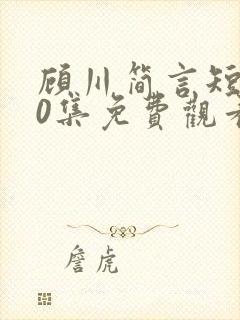 顾川简言短剧70集免费观看