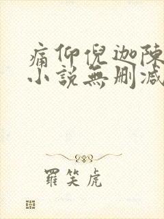 痛仰倪迦陈劲生小说无删减版