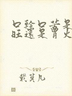 口干口苦是肝火旺还是胃火旺