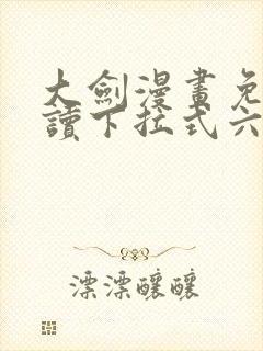 大剑漫画免费阅读下拉式六漫画