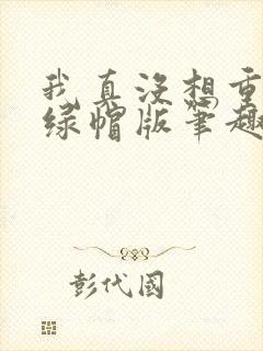 我真没想重生啊绿帽版笔趣阁txt