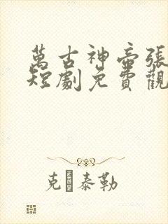 万古神帝张若尘短剧免费观看全集完整大结局