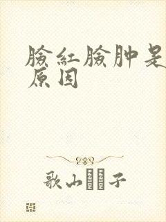 脸红脸肿是什么原因