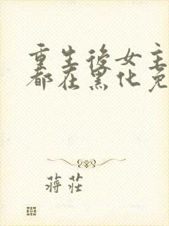 重生后女主每天都在黑化免费阅读