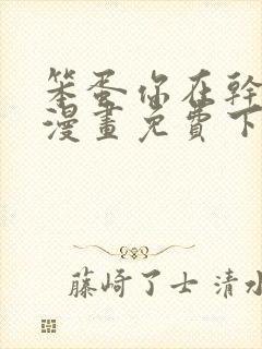 笨蛋你在干嘛啊漫画免费下拉模式