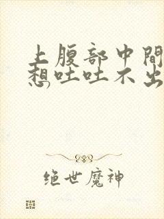 上腹部中间难受想吐吐不出