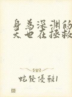 身为深渊的我今天也在拯救人类小说